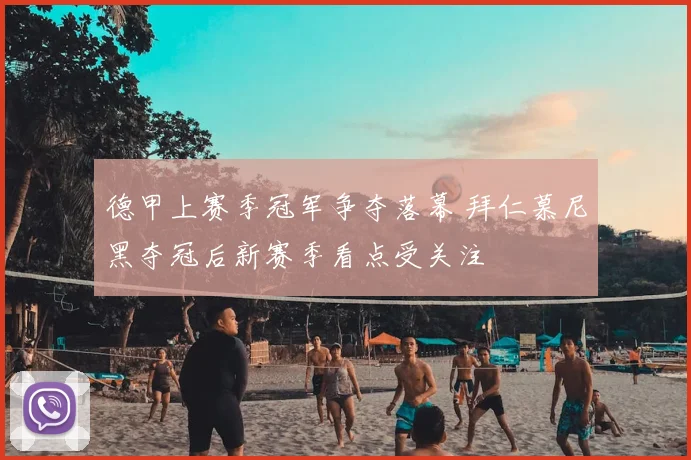 德甲上赛季冠军争夺落幕 拜仁慕尼黑夺冠后新赛季看点受关注