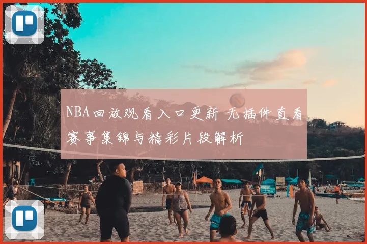 NBA回放观看入口更新 无插件直看赛事集锦与精彩片段解析