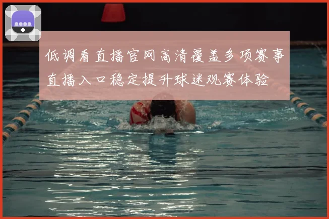 低调看直播官网高清覆盖多项赛事直播入口稳定提升球迷观赛体验