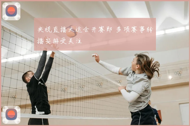 央视直播大运会开赛即 多项赛事转播安排受关注