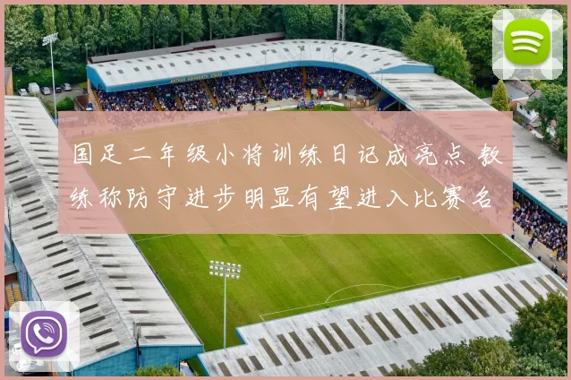国足二年级小将训练日记成亮点 教练称防守进步明显有望进入比赛名单