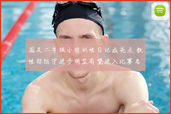 国足二年级小将训练日记成亮点 教练称防守进步明显有望进入比赛名单