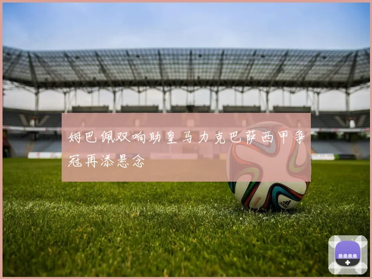 姆巴佩双响助皇马力克巴萨西甲争冠再添悬念