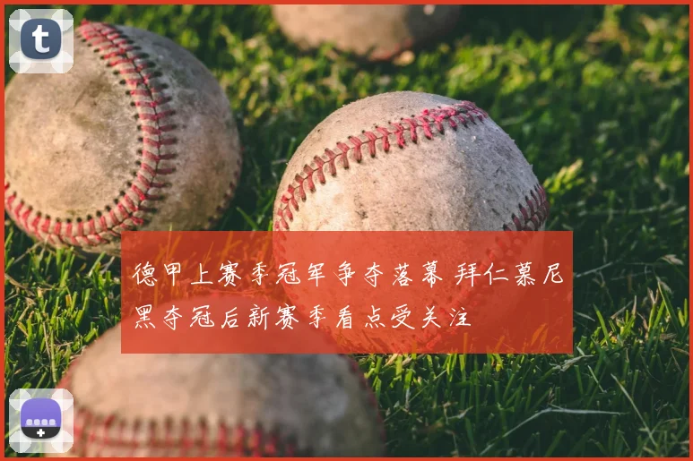 德甲上赛季冠军争夺落幕 拜仁慕尼黑夺冠后新赛季看点受关注