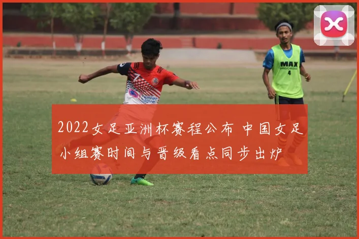 2022女足亚洲杯赛程公布 中国女足小组赛时间与晋级看点同步出炉