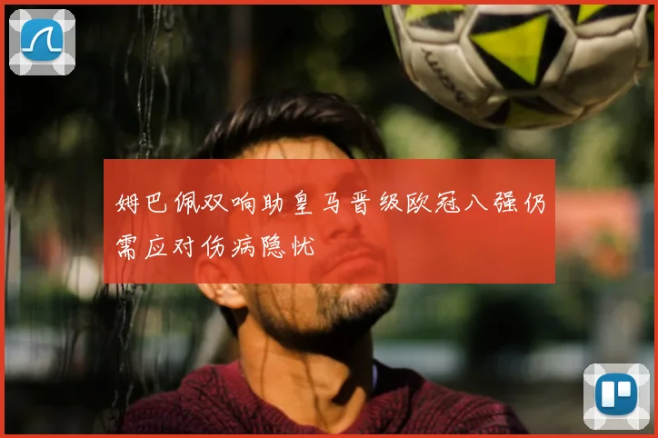 姆巴佩双响助皇马晋级欧冠八强仍需应对伤病隐忧