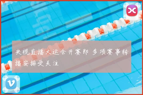 央视直播大运会开赛即 多项赛事转播安排受关注