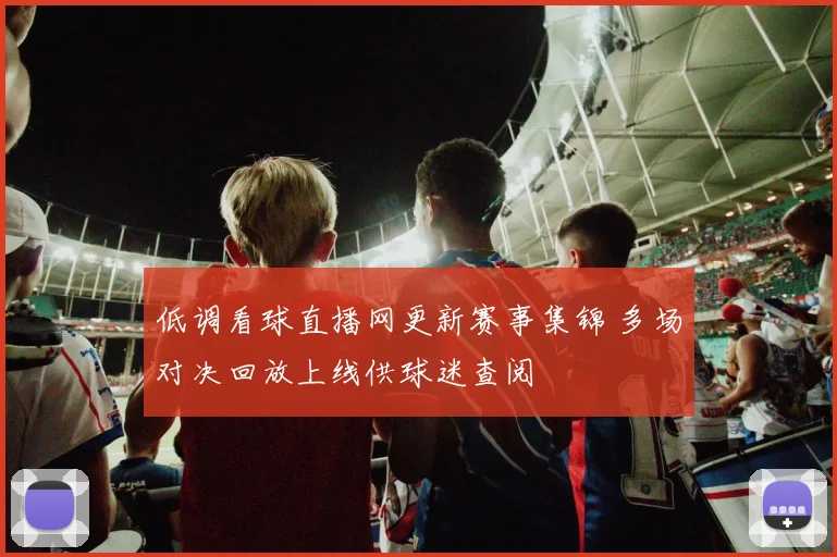 低调看球直播网更新赛事集锦 多场对决回放上线供球迷查阅