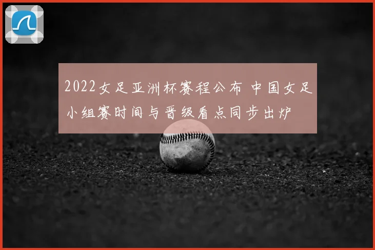 2022女足亚洲杯赛程公布 中国女足小组赛时间与晋级看点同步出炉