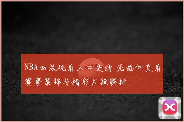 NBA回放观看入口更新 无插件直看赛事集锦与精彩片段解析