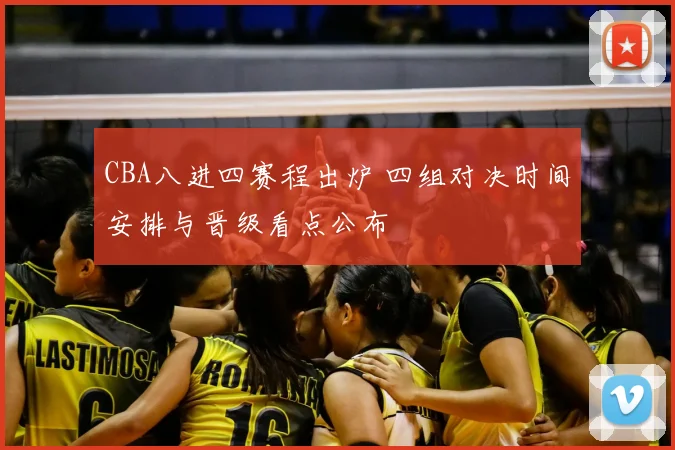 CBA八进四赛程出炉 四组对决时间安排与晋级看点公布